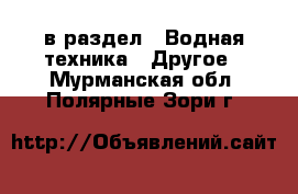  в раздел : Водная техника » Другое . Мурманская обл.,Полярные Зори г.